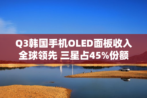 Q3韩国手机OLED面板收入全球领先 三星占45%份额