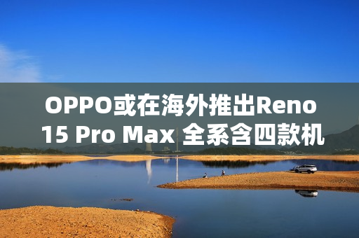 OPPO或在海外推出Reno 15 Pro Max 全系含四款机型