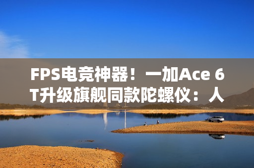 FPS电竞神器!一加Ace 6T升级旗舰同款陀螺仪:人枪合一 指哪打哪 FPS电竞神器!一加Ace 6T升级旗舰同款陀螺仪:人枪合一 指哪打哪