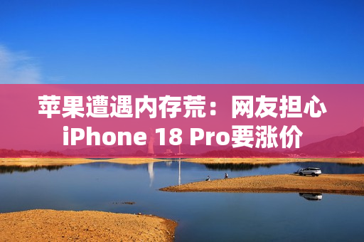 苹果遭遇内存荒：网友担心iPhone 18 Pro要涨价