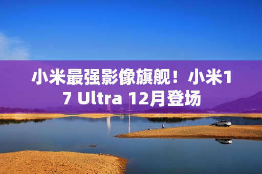 小米最强影像旗舰!小米17 Ultra 12月登场 小米最强影像旗舰!小米17 Ultra 12月登场