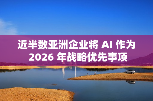 近半数亚洲企业将 AI 作为 2026 年战略优先事项 近半数亚洲企业将 AI 作为 2026 年战略优先事项