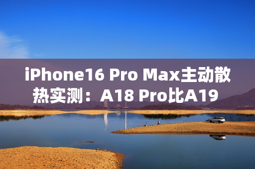 iPhone16 Pro Max主动散热实测：A18 Pro比A19 Pro跑分还高！