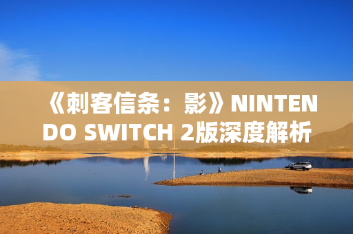《刺客信条：影》NINTENDO SWITCH 2版深度解析