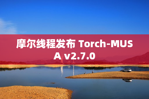 摩尔线程发布 Torch-MUSA v2.7.0