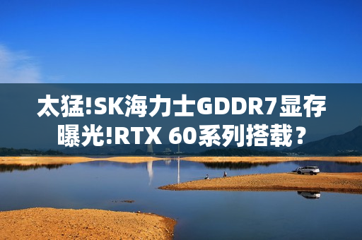 太猛!SK海力士GDDR7显存曝光!RTX 60系列搭载？