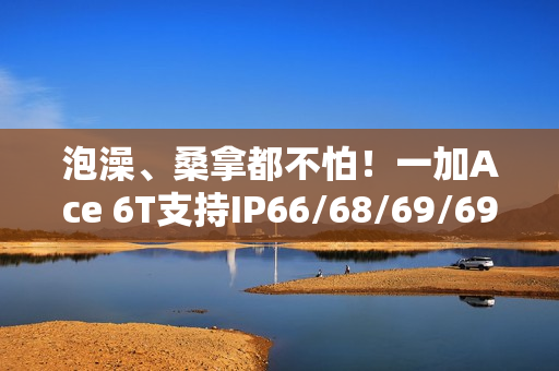 泡澡、桑拿都不怕！一加Ace 6T支持IP66/68/69/69K满级防水