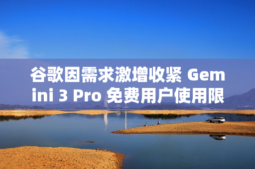 谷歌因需求激增收紧 Gemini 3 Pro 免费用户使用限制 谷歌因需求激增收紧 Gemini 3 Pro 免费用户使用限制