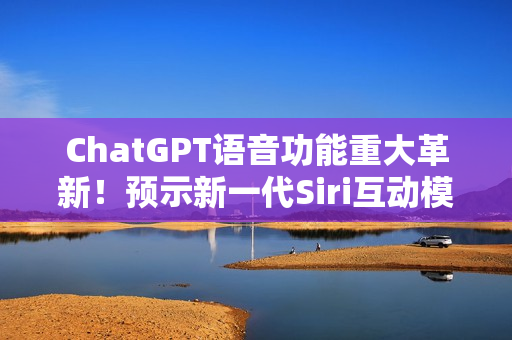 ChatGPT语音功能重大革新！预示新一代Siri互动模式
