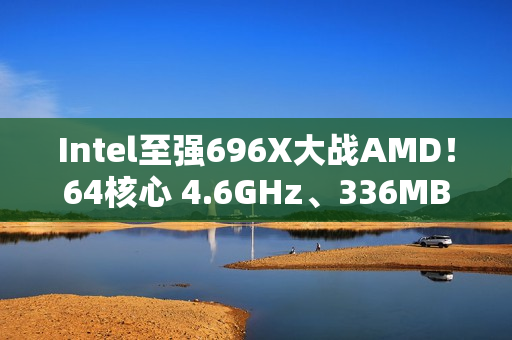 Intel至强696X大战AMD!64核心 4.6GHz、336MB三级缓存 Intel至强696X大战AMD!64核心 4.6GHz、336MB三级缓存