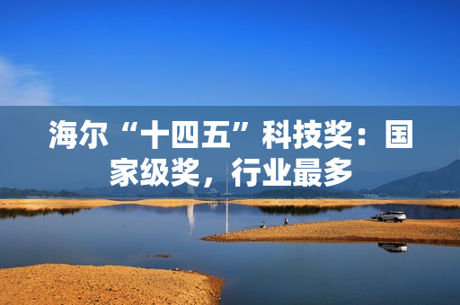 海尔“十四五”科技奖:国家级奖,行业最多 海尔“十四五”科技奖:国家级奖,行业最多