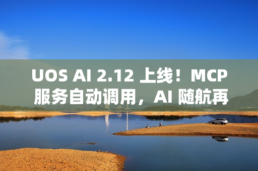 UOS AI 2.12 上线！MCP 服务自动调用，AI 随航再升级