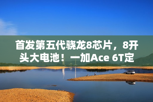 首发第五代骁龙8芯片,8开头大电池!一加Ace 6T定档12月3日发布 首发第五代骁龙8芯片,8开头大电池!一加Ace 6T定档12月3日发布