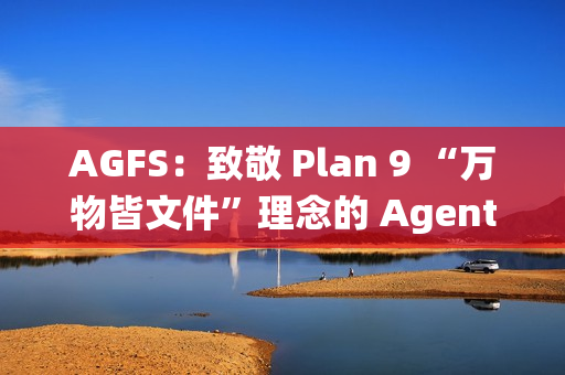 AGFS：致敬 Plan 9 “万物皆文件”理念的 Agent 文件系统