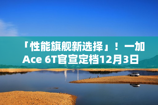 「性能旗舰新选择」！一加 Ace 6T官宣定档12月3日