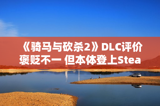 《骑马与砍杀2》DLC评价褒贬不一 但本体登上Steam销量榜前五