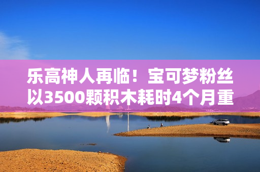 乐高神人再临!宝可梦粉丝以3500颗积木耗时4个月重现二代神兽凤王 乐高神人再临!宝可梦粉丝以3500颗积木耗时4个月重现二代神兽凤王