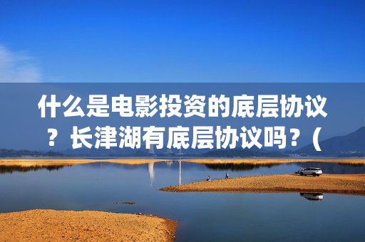什么是电影投资的底层协议？长津湖有底层协议吗？(电影投资什么意思)