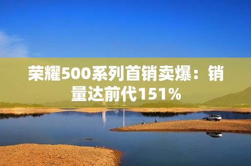荣耀500系列首销卖爆：销量达前代151%
