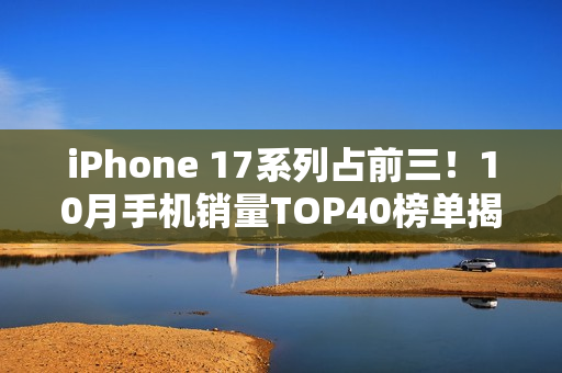 iPhone 17系列占前三！10月手机销量TOP40榜单揭晓