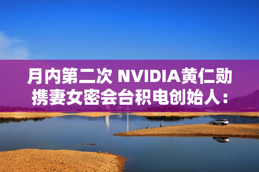 月内第二次 NVIDIA黄仁勋携妻女密会台积电创始人：行程神秘