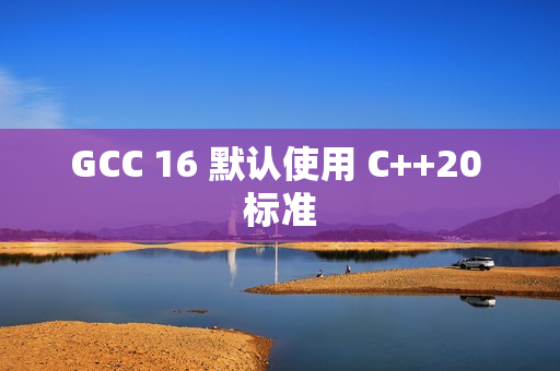 GCC 16 默认使用 C++20 标准 GCC 16 默认使用 C++20 标准
