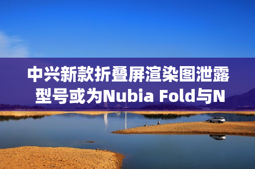 中兴新款折叠屏渲染图泄露 型号或为Nubia Fold与Nubia Flip 3 中兴新款折叠屏渲染图泄露 型号或为Nubia Fold与Nubia Flip 3