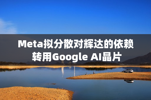 Meta拟分散对辉达的依赖 转用Google AI晶片