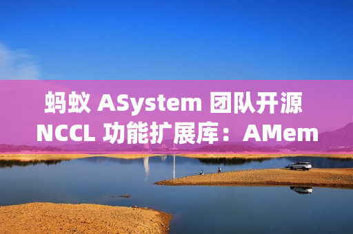 蚂蚁 ASystem 团队开源 NCCL 功能扩展库：AMem NCCL-Plugin