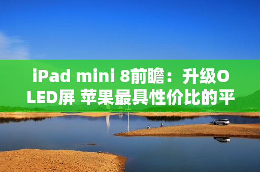 iPad mini 8前瞻：升级OLED屏 苹果最具性价比的平板