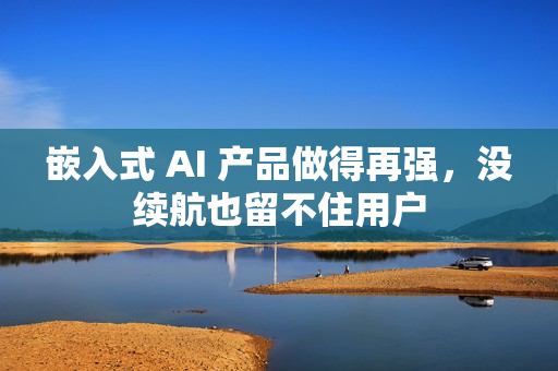 嵌入式 AI 产品做得再强,没续航也留不住用户 嵌入式 AI 产品做得再强,没续航也留不住用户