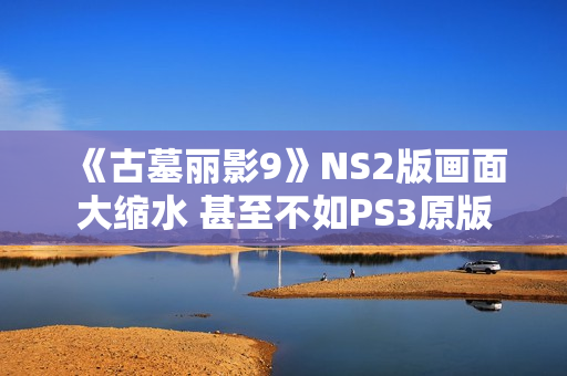 《古墓丽影9》NS2版画面大缩水 甚至不如PS3原版