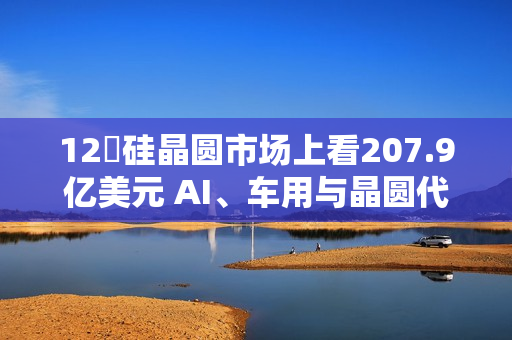 12吋硅晶圆市场上看207.9亿美元 AI、车用与晶圆代工扩产成主要推力 12吋硅晶圆市场上看207.9亿美元 AI、车用与晶圆代工扩产成主要推力