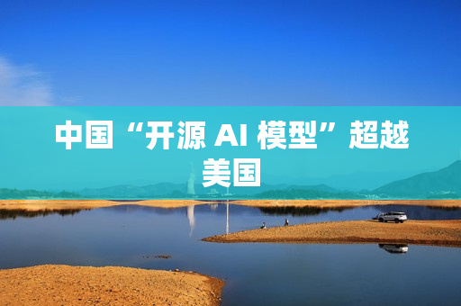 中国“开源 AI 模型”超越美国