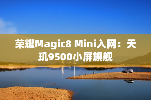荣耀Magic8 Mini入网：天玑9500小屏旗舰