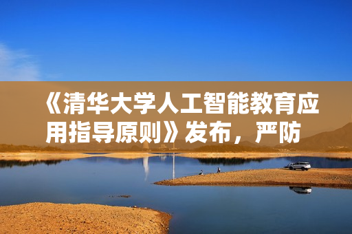 《清华大学人工智能教育应用指导原则》发布,严防 AI 学术依赖 《清华大学人工智能教育应用指导原则》发布,严防 AI 学术依赖