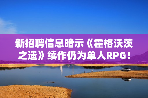 新招聘信息暗示《霍格沃茨之遗》续作仍为单人RPG！