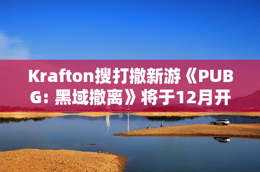 Krafton搜打撤新游《PUBG: 黑域撤离》将于12月开启首次封闭测试