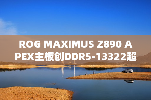 ROG MAXIMUS Z890 APEX主板创DDR5-13322超频新纪录