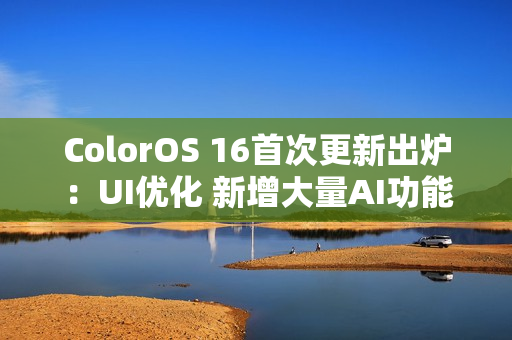 ColorOS 16首次更新出炉：UI优化 新增大量AI功能