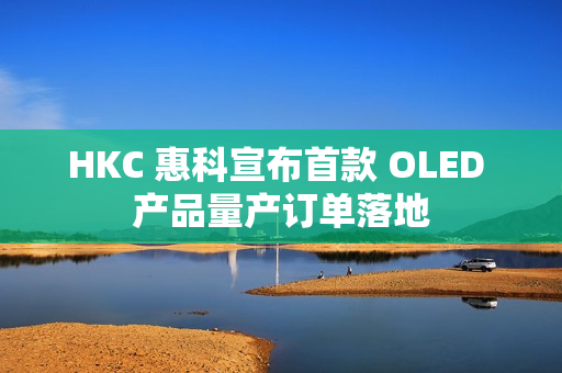 HKC 惠科宣布首款 OLED 产品量产订单落地