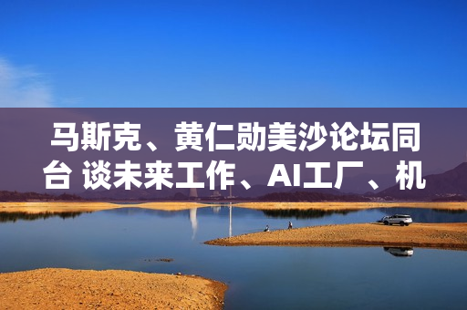 马斯克、黄仁勋美沙论坛同台 谈未来工作、AI工厂、机器人趋势