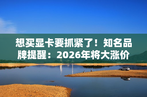 想买显卡要抓紧了!知名品牌提醒:2026年将大涨价 想买显卡要抓紧了!知名品牌提醒:2026年将大涨价