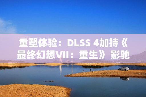 重塑体验：DLSS 4加持《最终幻想VII：重生》 影驰RTX 5070 Ti星曜性能飞跃