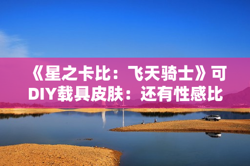 《星之卡比：飞天骑士》可DIY载具皮肤：还有性感比基尼