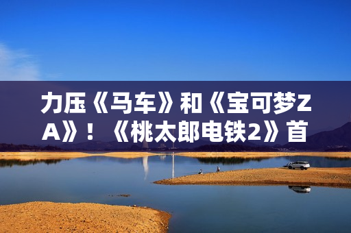 力压《马车》和《宝可梦ZA》!《桃太郎电铁2》首发登顶Fami通销量榜 力压《马车》和《宝可梦ZA》!《桃太郎电铁2》首发登顶Fami通销量榜