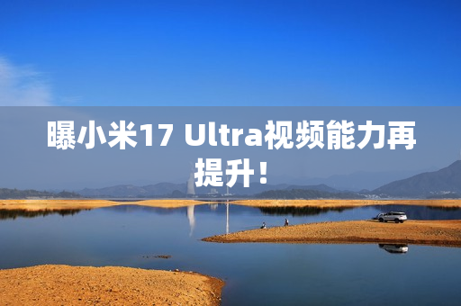 曝小米17 Ultra视频能力再提升! 曝小米17 Ultra视频能力再提升!