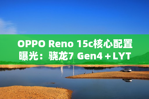 OPPO Reno 15c核心配置曝光：骁龙7 Gen4＋LYT-600