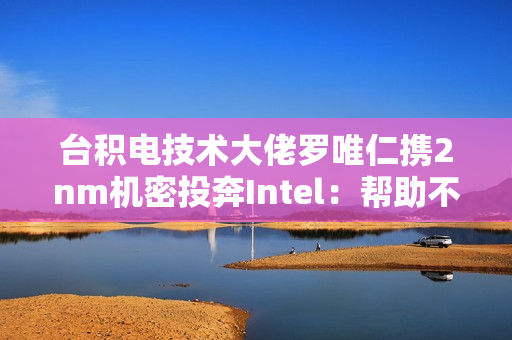台积电技术大佬罗唯仁携2nm机密投奔Intel:帮助不大 影响不小 台积电技术大佬罗唯仁携2nm机密投奔Intel:帮助不大 影响不小
