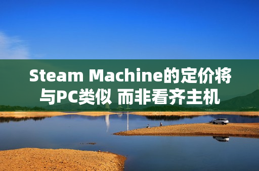 Steam Machine的定价将与PC类似 而非看齐主机 Steam Machine的定价将与PC类似 而非看齐主机